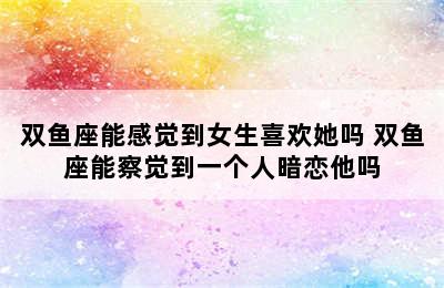 双鱼座能感觉到女生喜欢她吗 双鱼座能察觉到一个人暗恋他吗